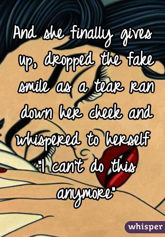 And she finally gives up, dropped the fake smile as a tear ran down her cheek and whispered to herself  "I can't do this anymore"