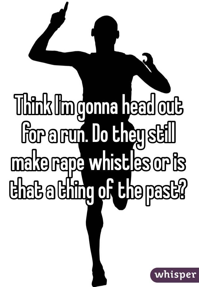 Think I'm gonna head out for a run. Do they still make rape whistles or is that a thing of the past? 