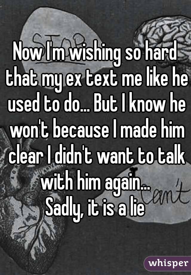 Now I'm wishing so hard that my ex text me like he used to do... But I know he won't because I made him clear I didn't want to talk with him again... 
Sadly, it is a lie