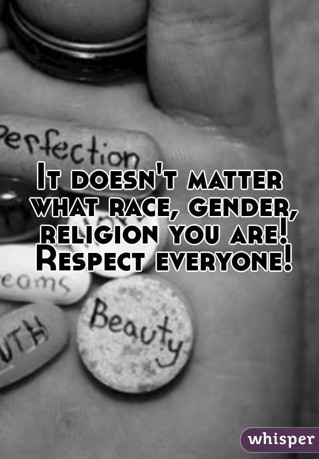 It doesn't matter what race, gender, religion you are! Respect everyone!