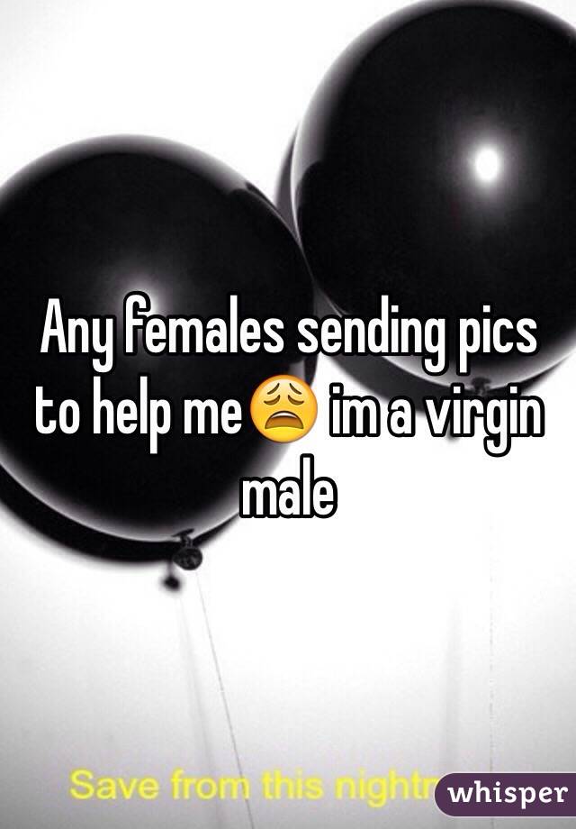 Any females sending pics to help me😩 im a virgin male