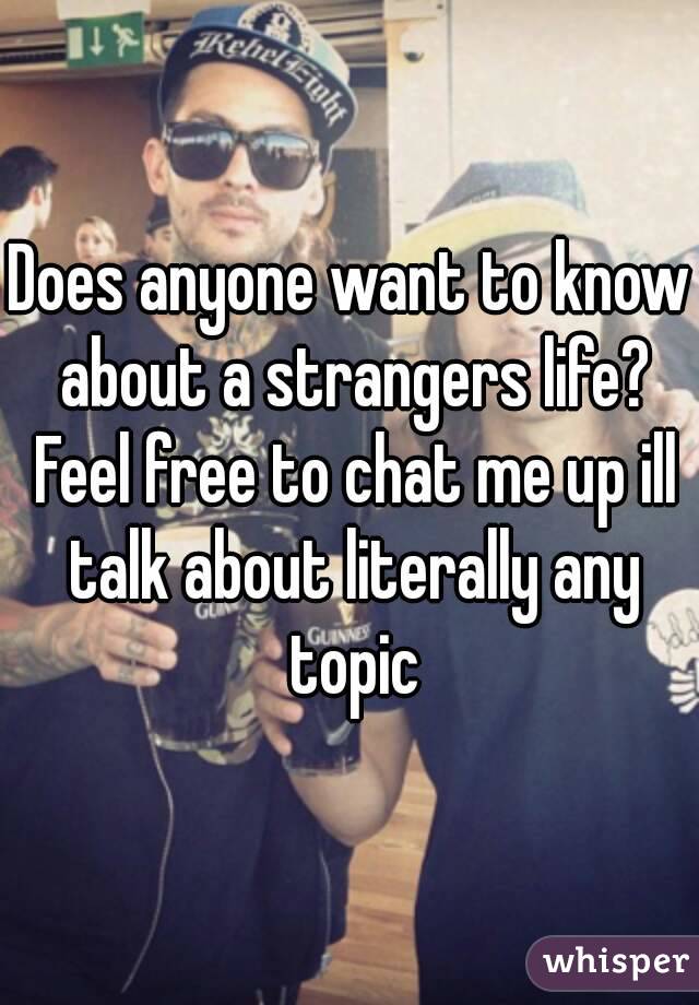 Does anyone want to know about a strangers life? Feel free to chat me up ill talk about literally any topic