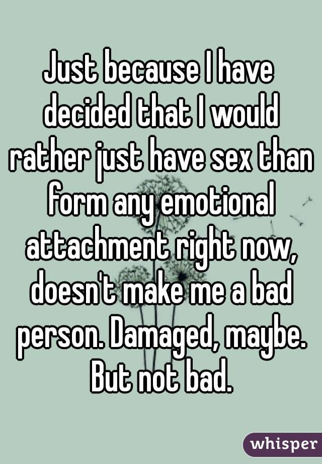 Just because I have decided that I would rather just have sex than form any emotional attachment right now, doesn't make me a bad person. Damaged, maybe. But not bad.