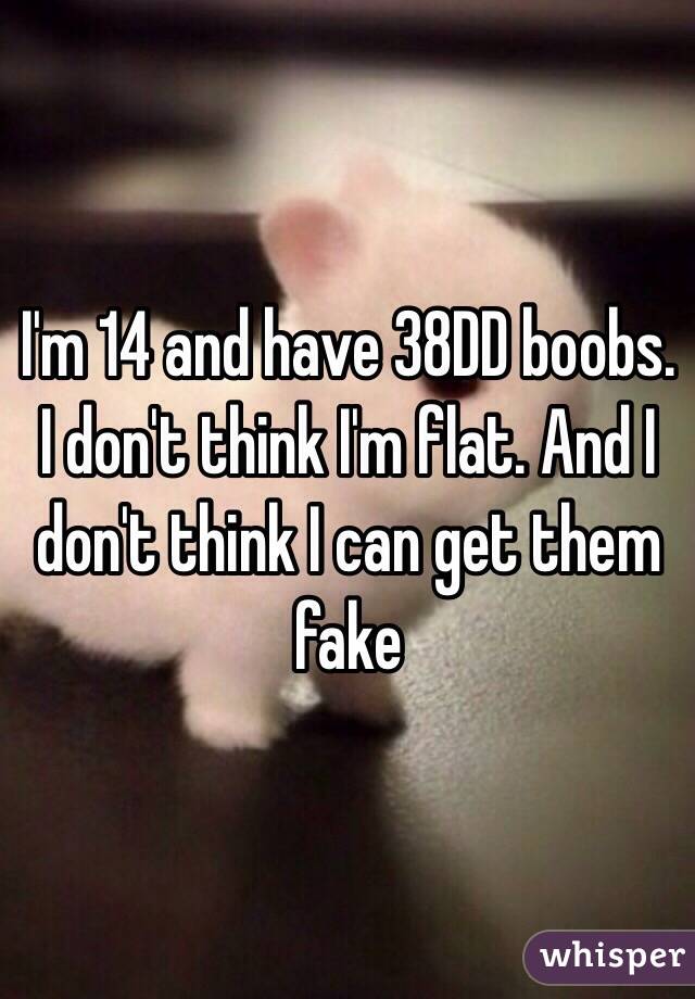 I'm 14 and have 38DD boobs. I don't think I'm flat. And I don't think I can get them fake 