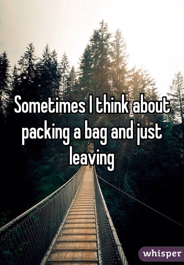 Sometimes I think about packing a bag and just leaving