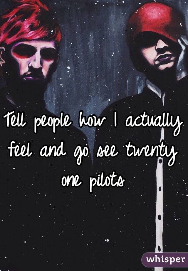 Tell people how I actually feel and go see twenty one pilots 