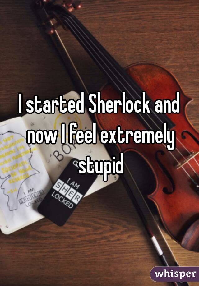 I started Sherlock and now I feel extremely stupid
