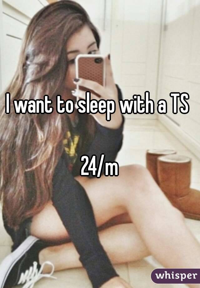 I want to sleep with a TS 

24/m