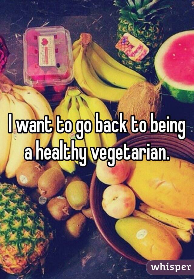 I want to go back to being a healthy vegetarian. 
