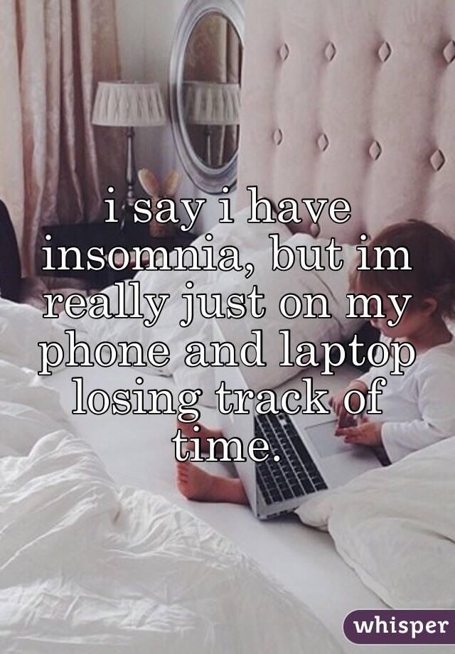 i say i have insomnia, but im really just on my phone and laptop losing track of time.