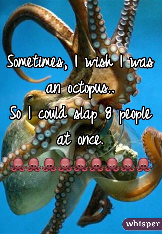 Sometimes, I wish I was an octopus..
So I could slap 8 people at once.
🐙🐙🐙🐙🐙🐙🐙🐙🐙