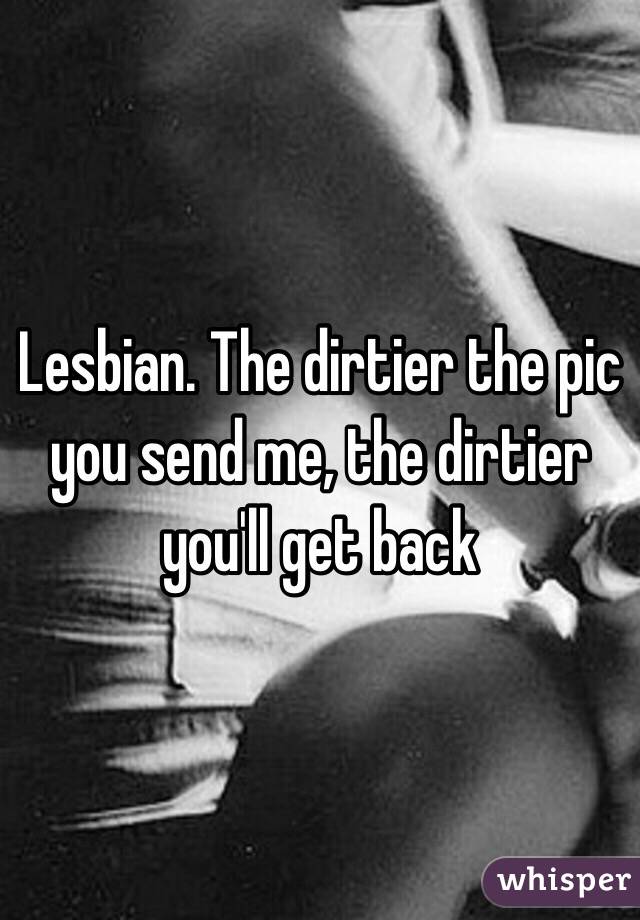 Lesbian. The dirtier the pic you send me, the dirtier you'll get back 