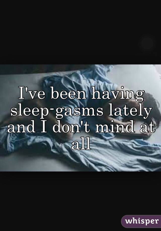 I've been having sleep-gasms lately and I don't mind at all 