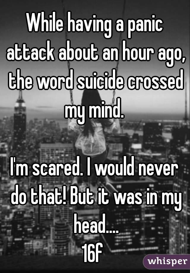 While having a panic attack about an hour ago, the word suicide crossed my mind. 

I'm scared. I would never do that! But it was in my head....
16f 