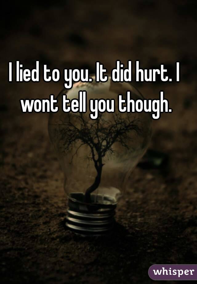 I lied to you. It did hurt. I wont tell you though.