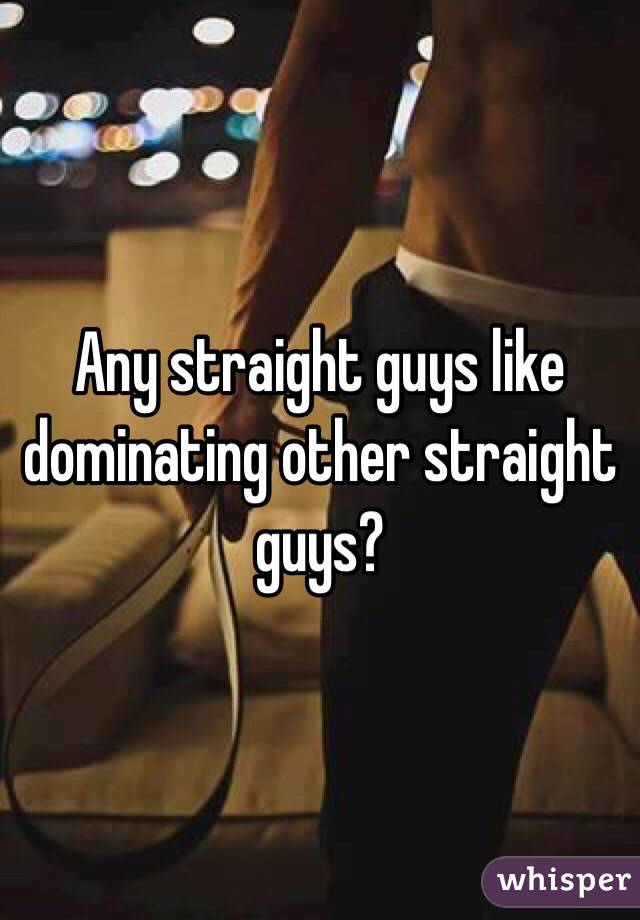 Any straight guys like dominating other straight guys?