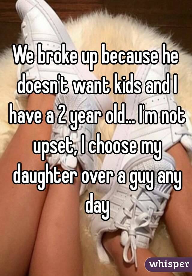 We broke up because he doesn't want kids and I have a 2 year old... I'm not upset, I choose my daughter over a guy any day