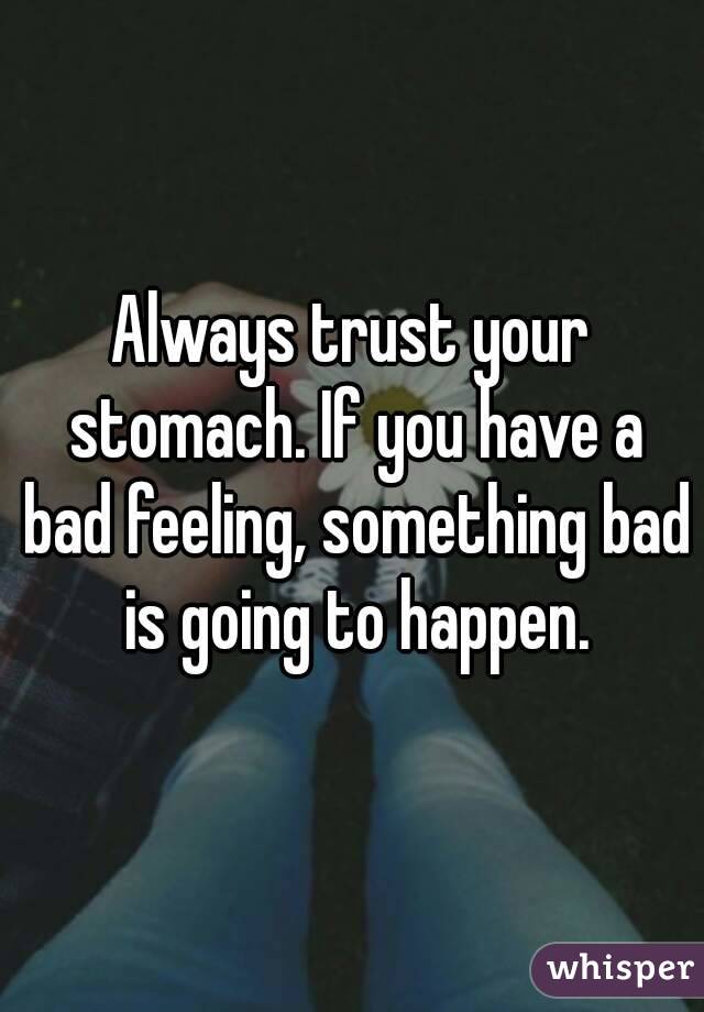 Always trust your stomach. If you have a bad feeling, something bad is going to happen.