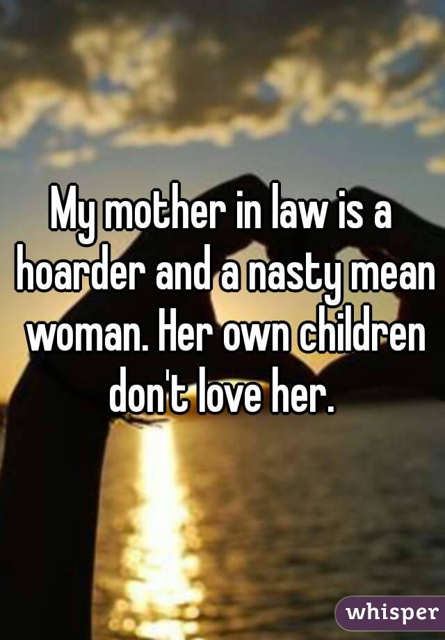 My mother in law is a hoarder and a nasty mean woman. Her own children don't love her. 