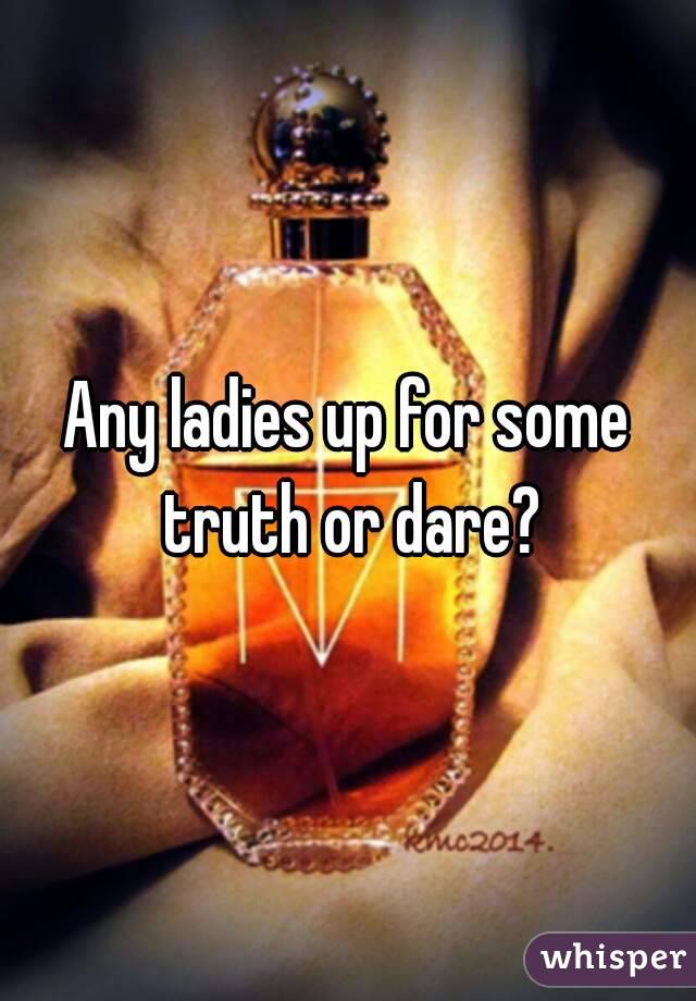 Any ladies up for some truth or dare?