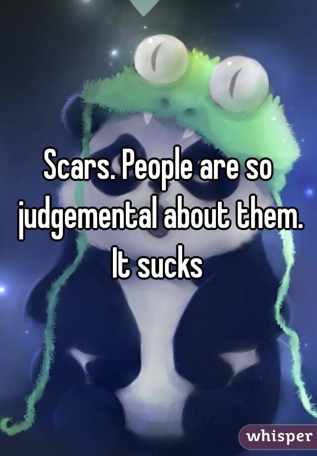 Scars. People are so judgemental about them. It sucks 