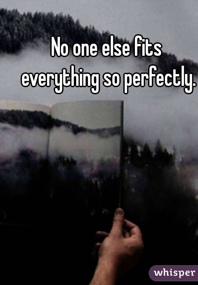 No one else fits everything so perfectly.