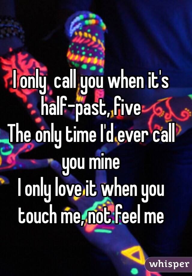 I only  call you when it's half-past, five
The only time I'd ever call you mine
I only love it when you touch me, not feel me