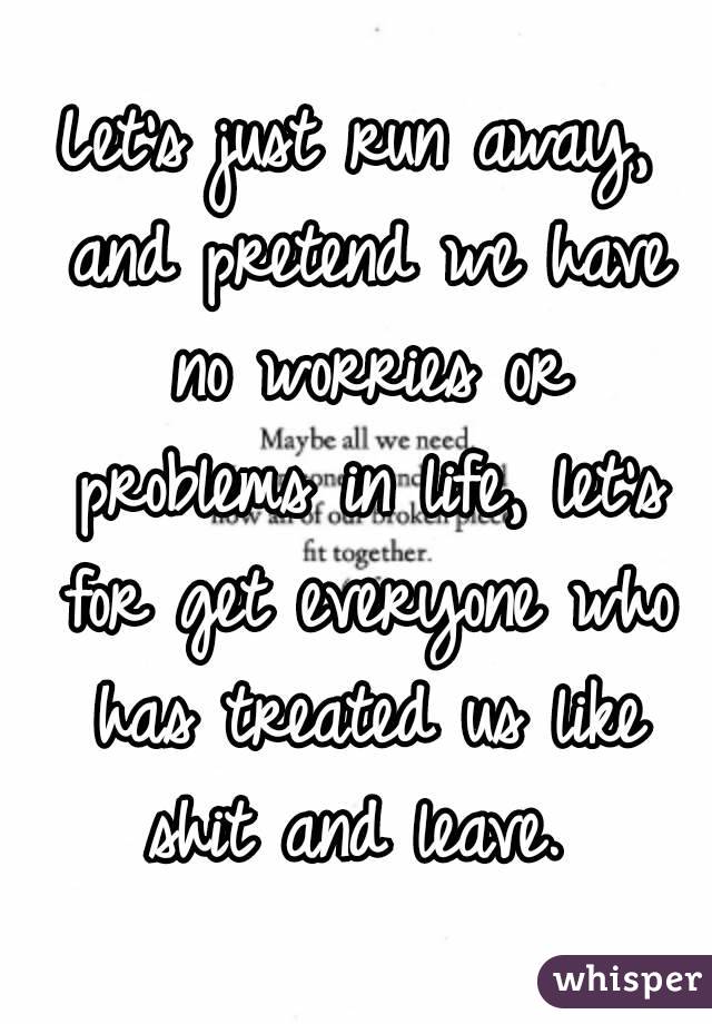 Let's just run away, and pretend we have no worries or problems in life, let's for get everyone who has treated us like shit and leave. 