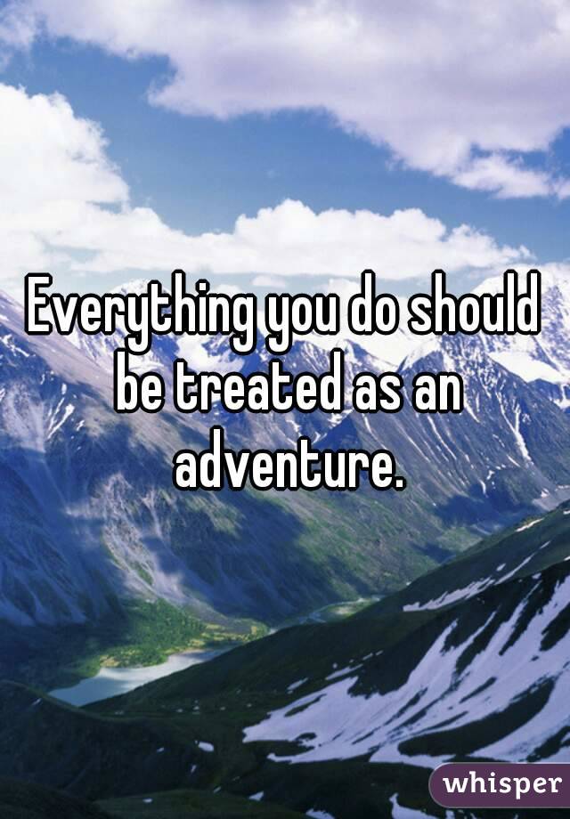 Everything you do should be treated as an adventure.