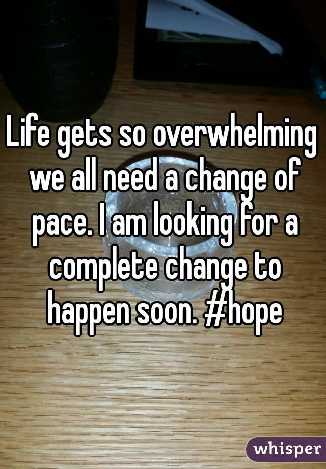 Life gets so overwhelming we all need a change of pace. I am looking for a complete change to happen soon. #hope