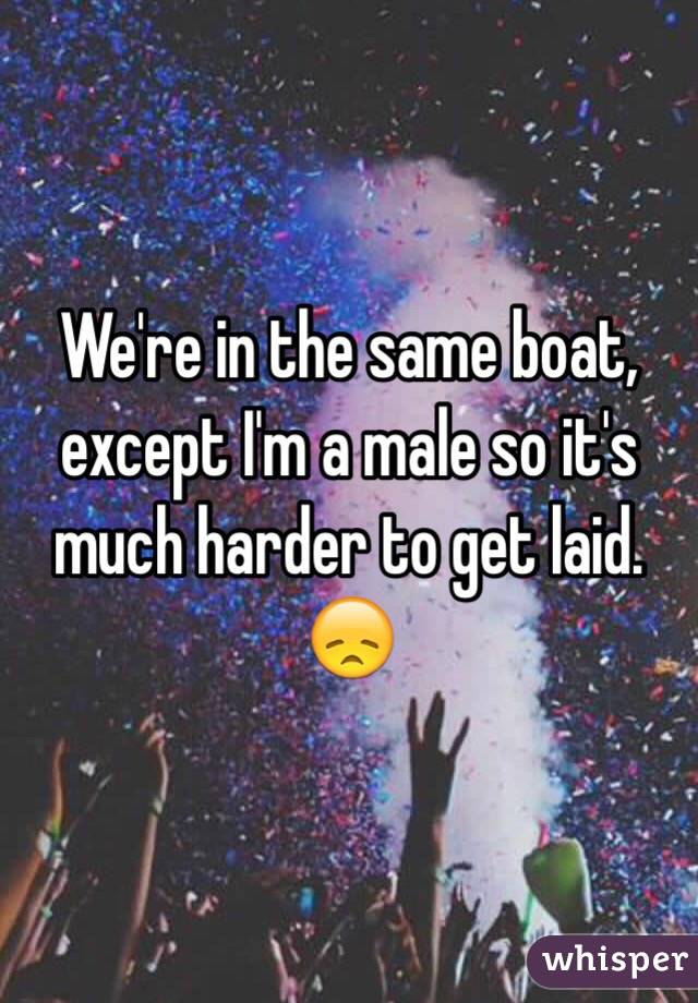 We're in the same boat, except I'm a male so it's much harder to get laid. 😞