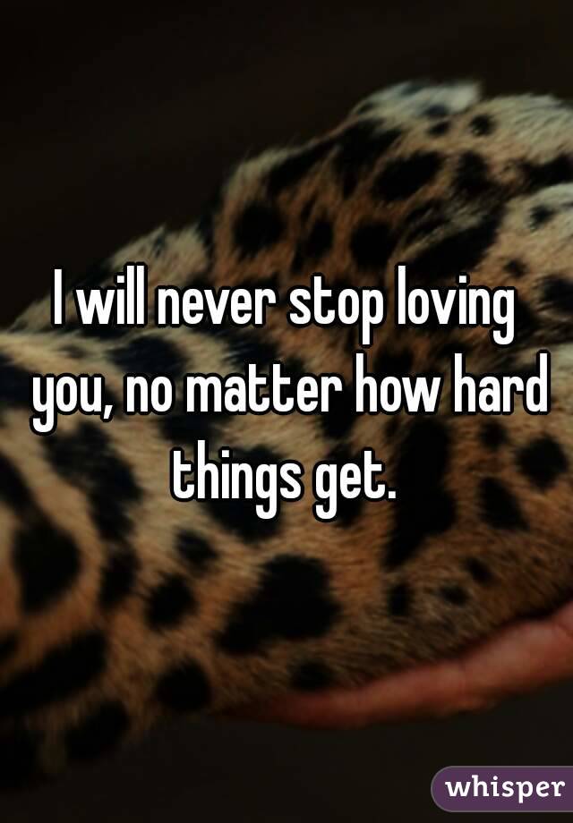 I will never stop loving you, no matter how hard things get. 