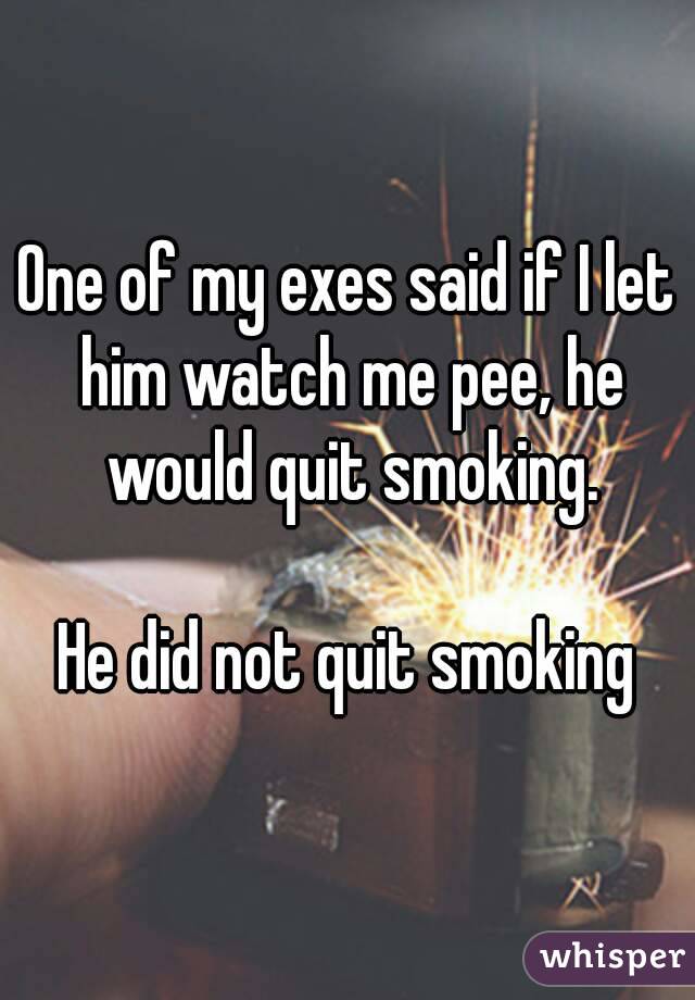 One of my exes said if I let him watch me pee, he would quit smoking.

He did not quit smoking