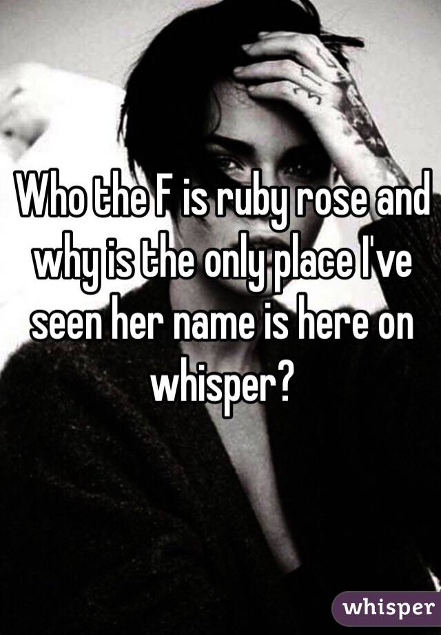 Who the F is ruby rose and why is the only place I've seen her name is here on whisper?