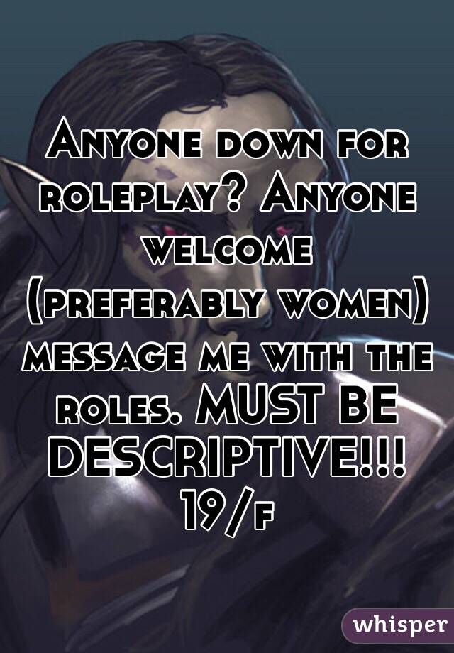 Anyone down for roleplay? Anyone welcome 
(preferably women) message me with the roles. MUST BE DESCRIPTIVE!!! 19/f