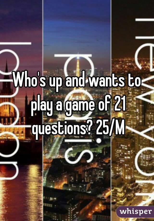 Who's up and wants to play a game of 21 questions? 25/M