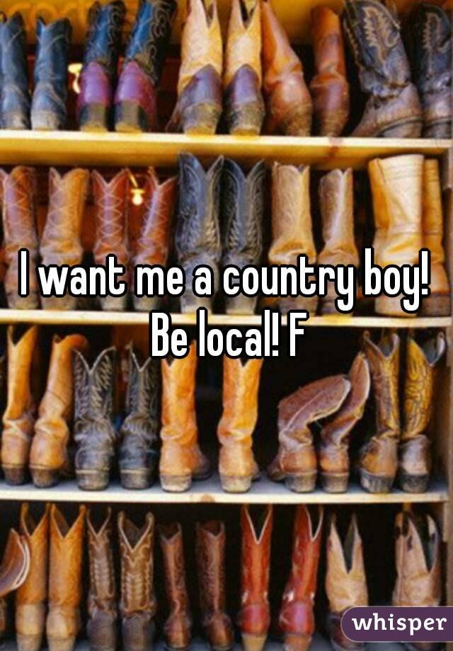 I want me a country boy! Be local! F