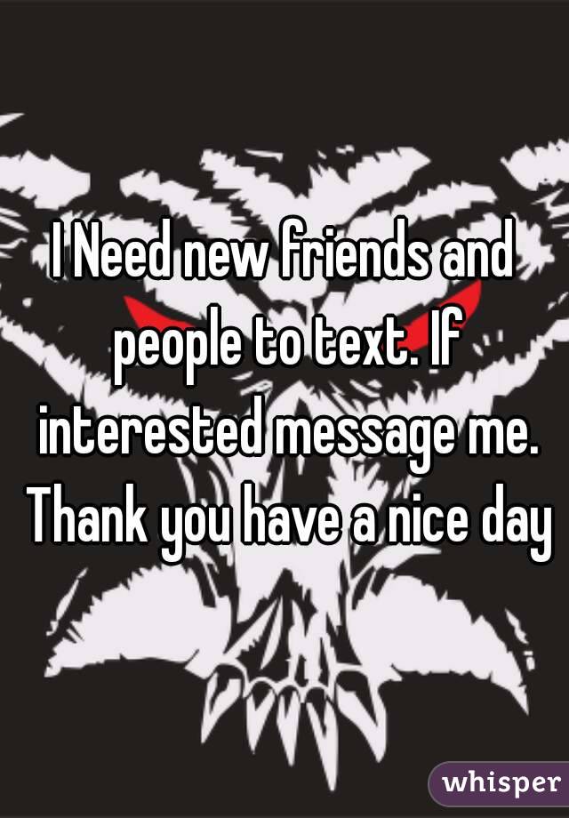 I Need new friends and people to text. If interested message me. Thank you have a nice day