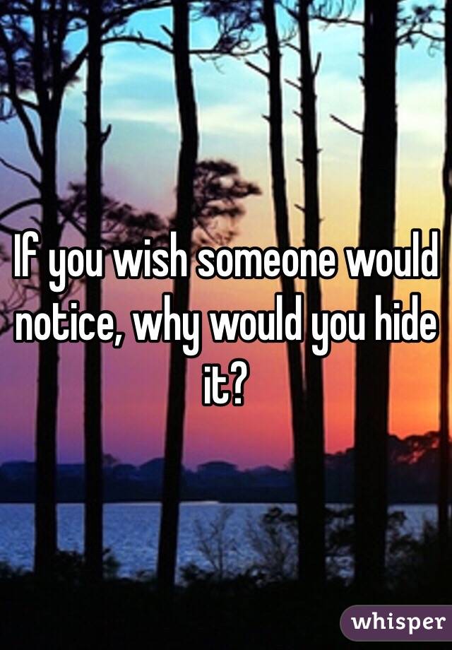 If you wish someone would notice, why would you hide it?