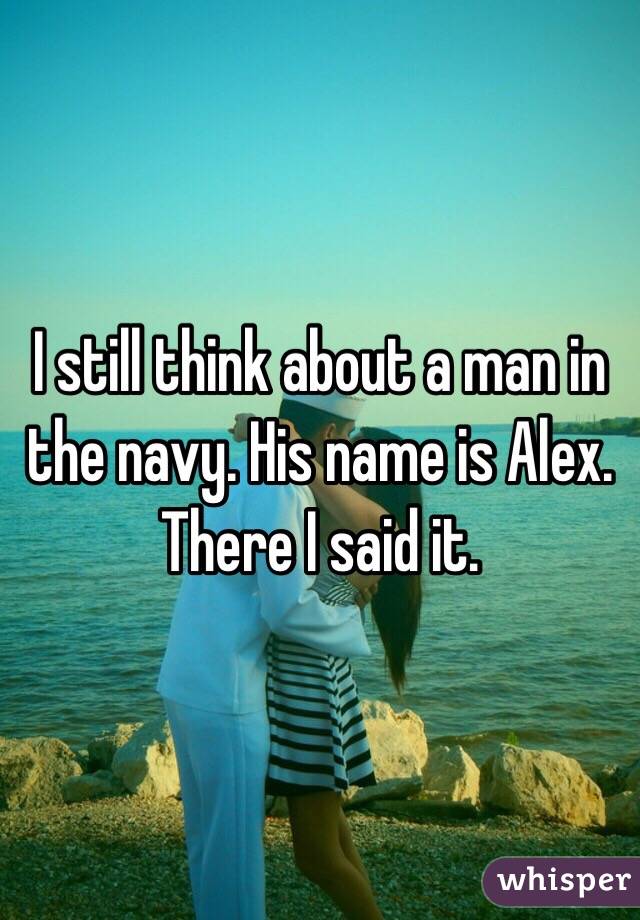 I still think about a man in the navy. His name is Alex. There I said it.