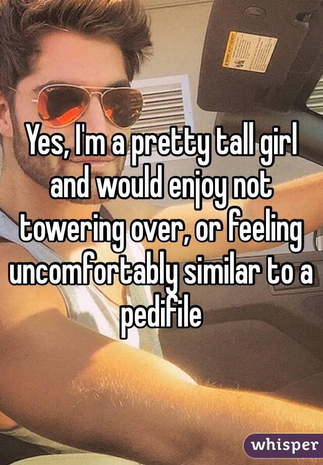 Yes, I'm a pretty tall girl and would enjoy not towering over, or feeling uncomfortably similar to a pedifile   