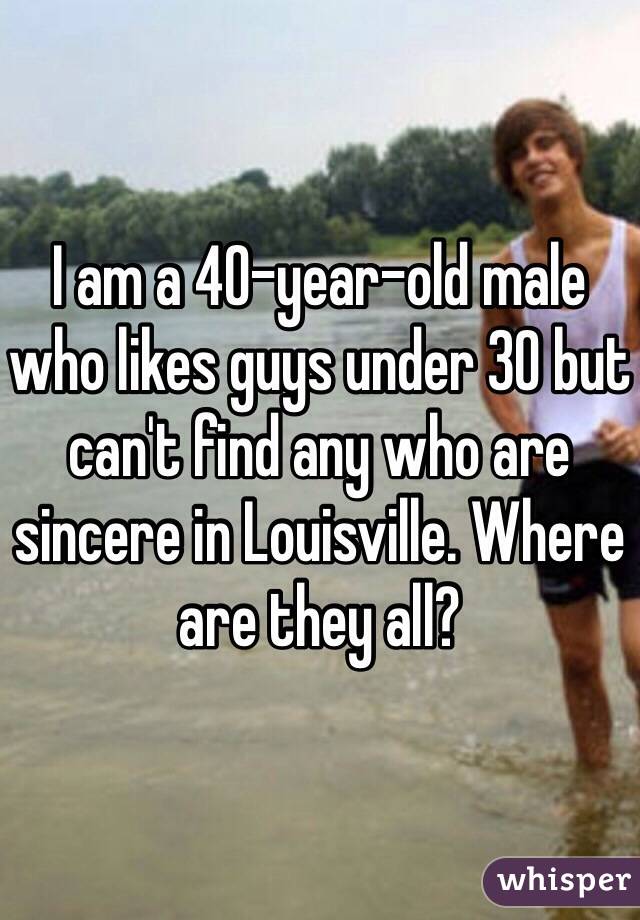 I am a 40-year-old male who likes guys under 30 but can't find any who are sincere in Louisville. Where are they all?