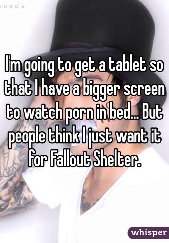 I'm going to get a tablet so that I have a bigger screen to watch porn in bed... But people think I just want it for Fallout Shelter.