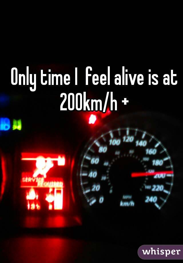 Only time I  feel alive is at 200km/h + 