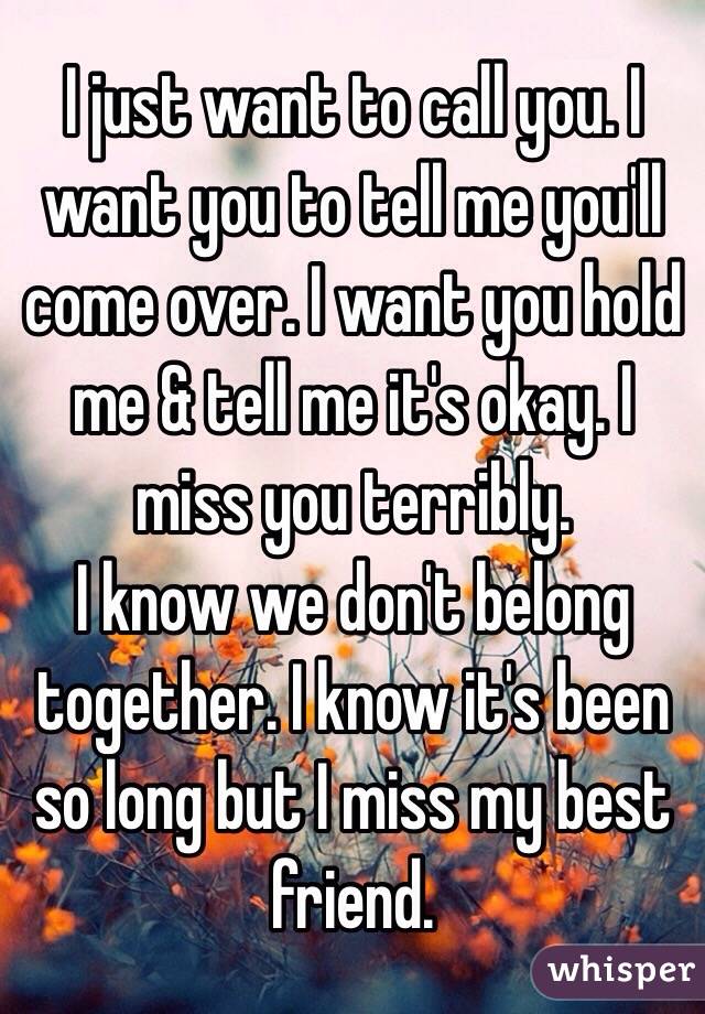 I just want to call you. I want you to tell me you'll come over. I want you hold me & tell me it's okay. I miss you terribly. 
I know we don't belong together. I know it's been so long but I miss my best friend.