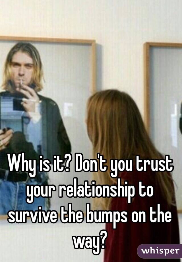 Why is it? Don't you trust your relationship to survive the bumps on the way?