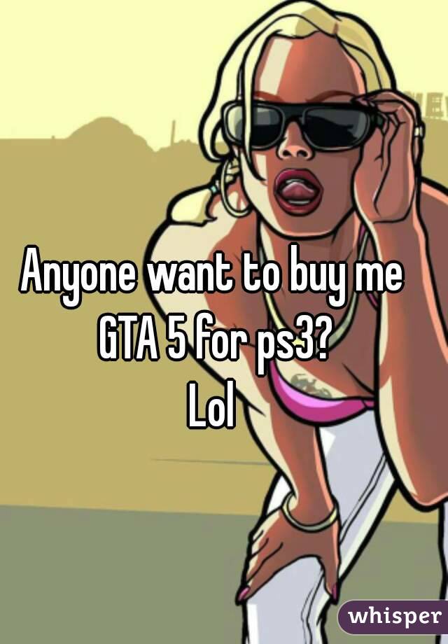 Anyone want to buy me GTA 5 for ps3?
Lol