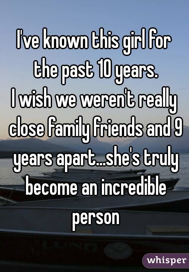 I've known this girl for the past 10 years.
I wish we weren't really close family friends and 9 years apart...she's truly become an incredible person