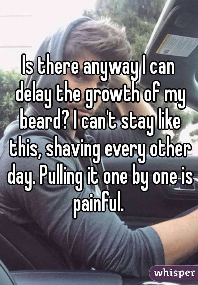 Is there anyway I can delay the growth of my beard? I can't stay like this, shaving every other day. Pulling it one by one is painful. 