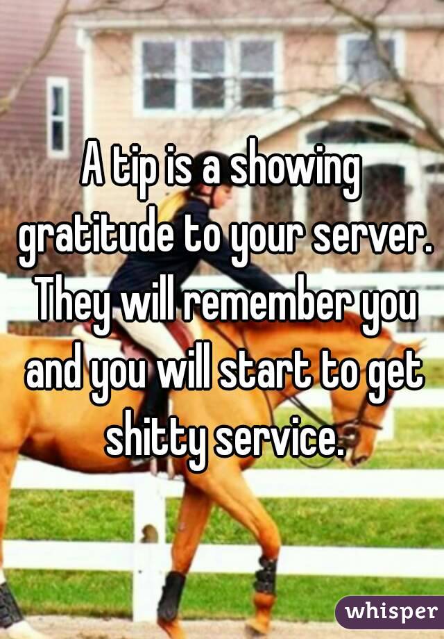 A tip is a showing gratitude to your server. They will remember you and you will start to get shitty service.